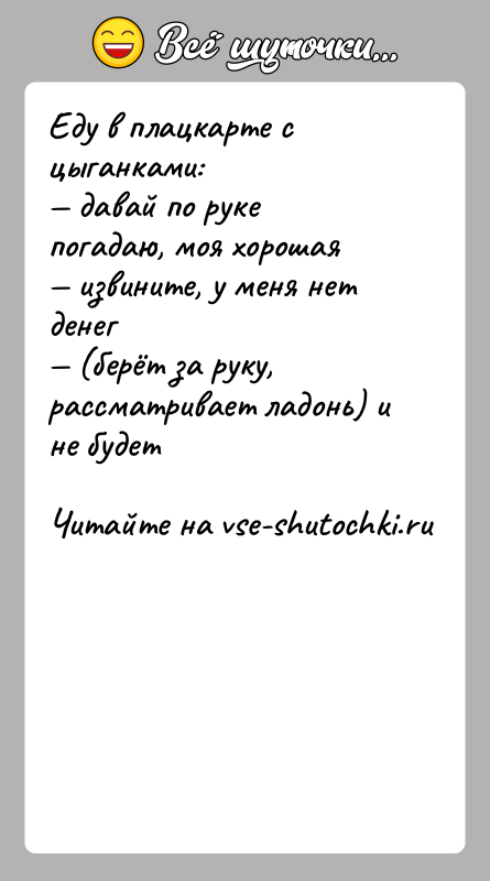 История: Еду в плацкарте с цыганками: давай по руке погадаю, моя хорошая извините, у меня нет денег (берёт за руку, рассматривает