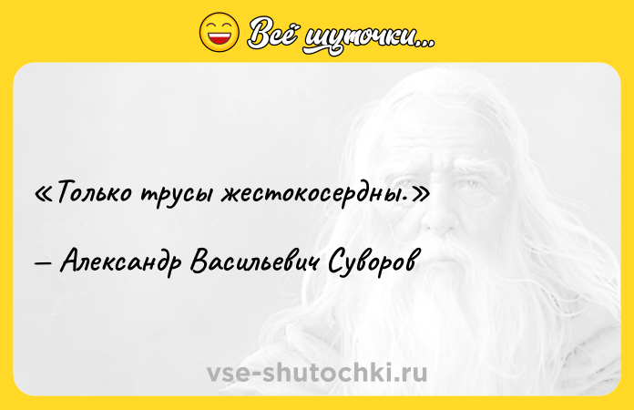 Цитата: Только трусы жестокосердны.Александр Васильевич Суворов
