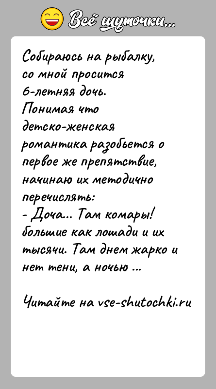 История: Собираюсь на рыбалку, со мной просится 6-летняя дочь.Понимая что детско-женская романтика разобьется о первое же препятствие, начинаю их методично перечислять:-
