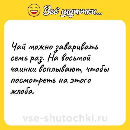 Шутка: Чай можно заваривать семь раз. На восьмой чаинки всплывают, чтобы посмотреть на этого жлоба.