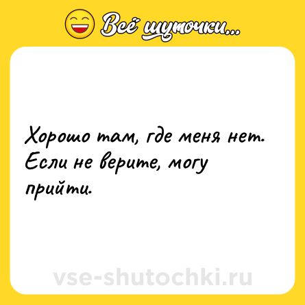Шутка: Хорошо там, где меня нет. <br>Если не верите, могу прийти.