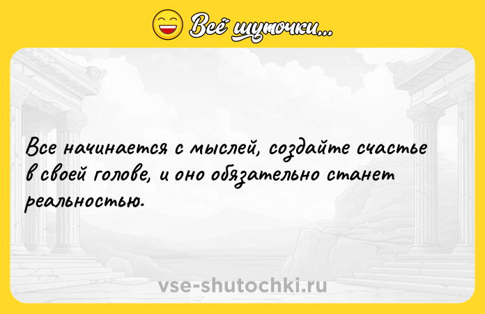 Цитата: Все начинается с мыслей, создайте счастье в своей голове, и оно обязательно станет реальностью.