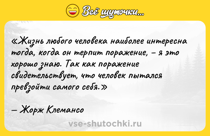 Цитата: Жизнь любого человека наиболее интересна тогда, когда он терпит поражение, я это хорошо знаю. Так как поражение свидетельствует, что человек пытался превзойти самого себя.Жорж Клемансо