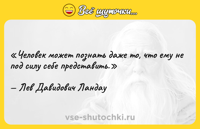Цитата: Человек может познать даже то, что ему не под силу себе представить.Лев Давидович Ландау
