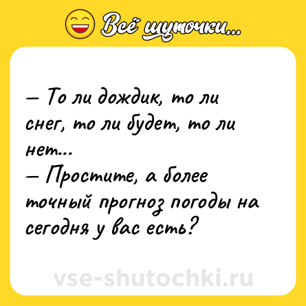 Шутка: — То ли дождик, то ли снег, то ли будет, то ли нет... <br>— Простите, а более точный прогноз погоды на сегодня у вас есть?