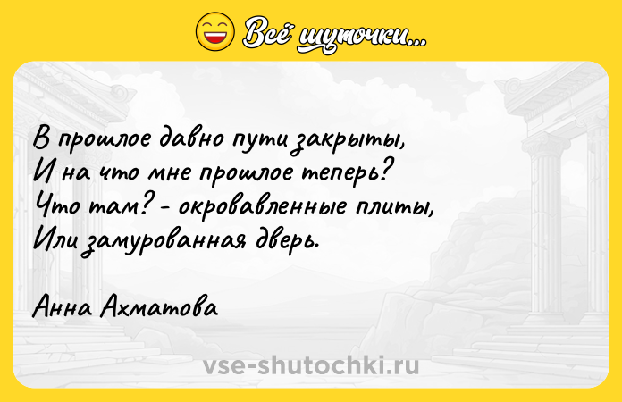 Цитата: В прошлое давно пути закрыты,И на что мне прошлое теперь?Что там? - окровавленные плиты,Или замурованная дверь.Анна Ахматова