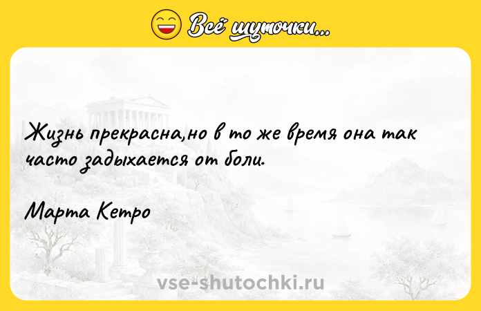 Цитата: Жизнь прекрасна,но в то же время она так часто задыхается от боли.Марта Кетро