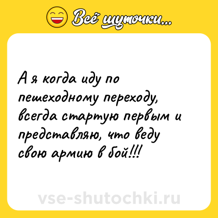Шутка: А я когда иду по пешеходному переходу, всегда стартую первым и представляю, что веду свою армию в бой!!!