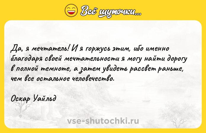 Цитата: Да, я мечтатель! И я горжусь этим, ибо именно благодаря своей мечтательности я могу найти дорогу в полной темноте, а затем увидеть рассвет раньше, чем все остальное человечество.Оскар Уайльд