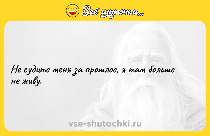 Цитата: Не судите меня за прошлое, я там больше не живу.
