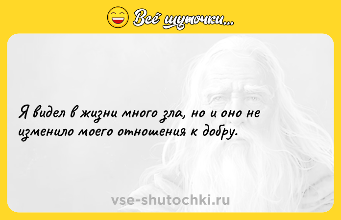 Цитата: Я видел в жизни много зла, но и оно не изменило моего отношения к добру.