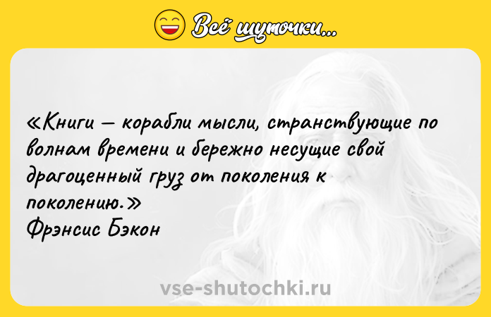 Цитата: Книги корабли мысли, странствующие по волнам времени и бережно несущие свой драгоценный груз от поколения к поколению. Фрэнсис Бэкон
