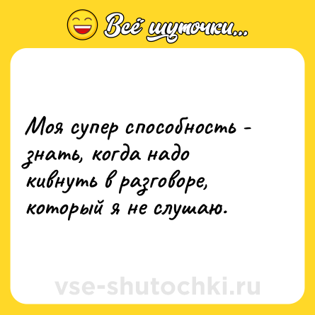 Шутка: Моя супер способность - знать, когда надо кивнуть в разговоре, который я не слушаю.