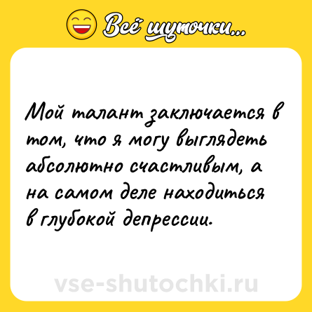 Шутка: Мой талант заключается в том, что я могу выглядеть абсолютно счастливым, а на самом деле находиться в глубокой депрессии.