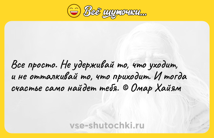 Цитата: Все просто. Не удерживай то, что уходит, и не отталкивай то, что приходит. И тогда счастье само найдет тебя. Омар Хайям