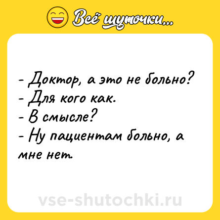 Шутка: - Доктор, а это не больно?<br>- Для кого как.<br>- В смысле?<br>- Ну пациентам больно, а мне нет.