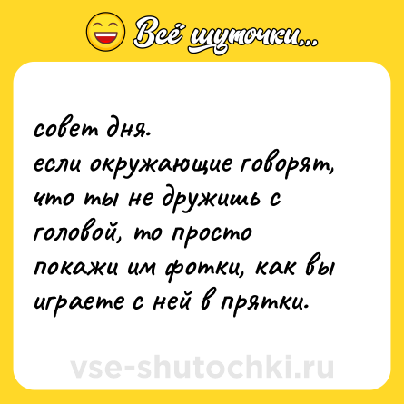 Шутка: совет дня. <br>если окружающие говорят, что ты не дружишь с головой, то просто покажи им фотки, как вы играете с ней в прятки.