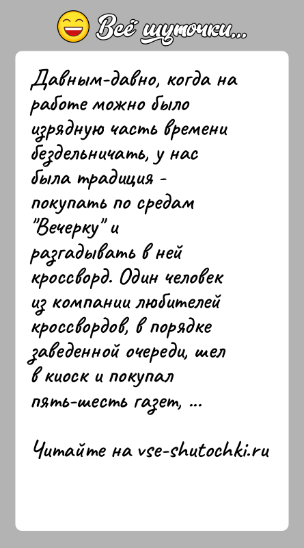 История: Давным-давно, когда на работе можно было изрядную часть временибездельничать, у нас была традиция - покупать по средам Вечерку иразгадывать в