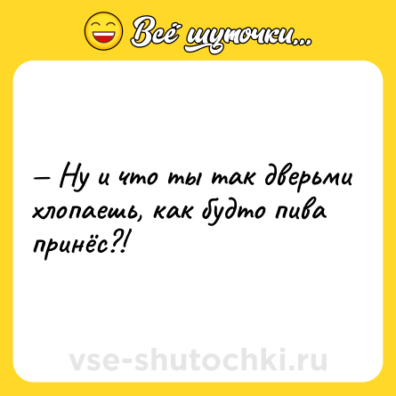 Шутка: — Ну и что ты так дверьми хлопаешь, как будто пива принёс?!