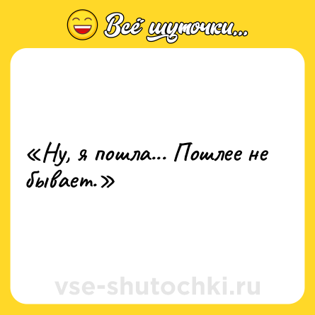 Шутка: «Ну, я пошла... Пошлее не бывает.»