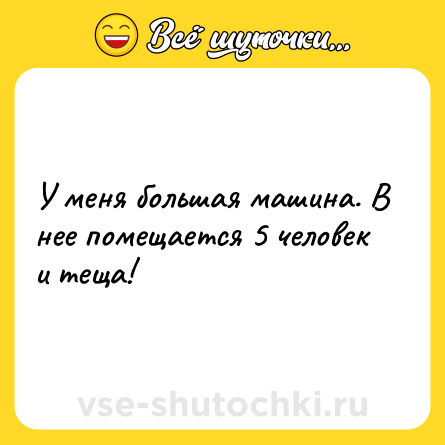 Шутка: У меня большая машина. В нее помещается 5 человек и теща!