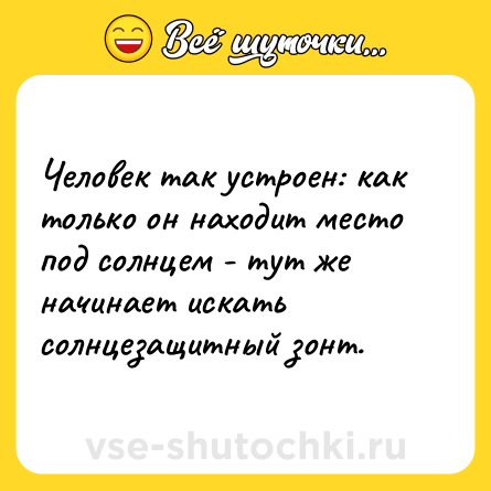 Шутка: Человек так устроен: как только он находит место под солнцем - тут же начинает искать солнцезащитный зонт.