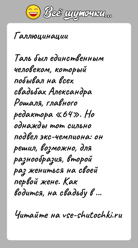 История: ГаллюцинацииТаль был единственным человеком, который побывал на всех свадьбах Александра Рошаля, главного редактора 64 . Но однажды тот сильно подвел экс-чемпиона: