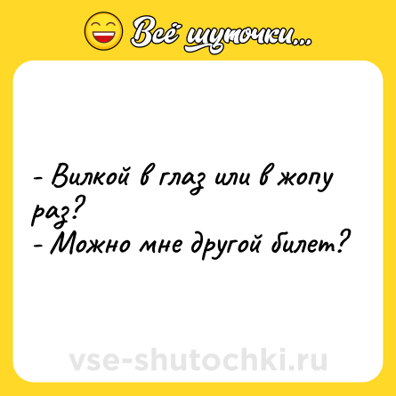Шутка: - Вилкой в глаз или в жопу раз?<br>- Можно мне другой билет?