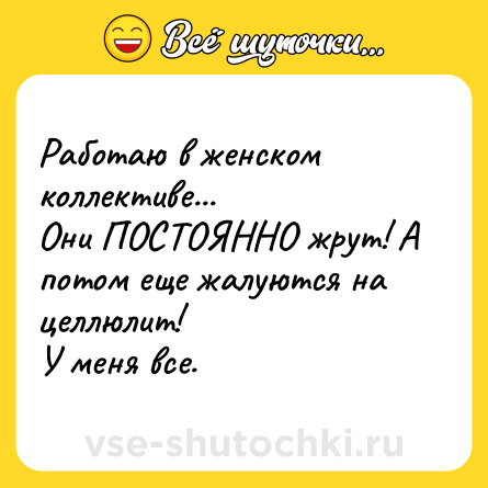 Шутка: Работаю в женском коллективе...<br>Они ПОСТОЯННО жрут! А потом еще жалуются на целлюлит!<br>У меня все.