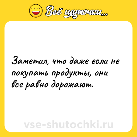 Шутка: Заметил, что даже если не покупать продукты, они все равно дорожают.