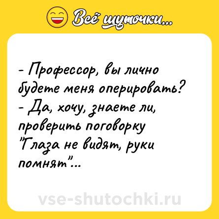 Шутка: - Профессор, вы лично будете меня оперировать?<br>- Да, хочу, знаете ли, проверить поговорку 