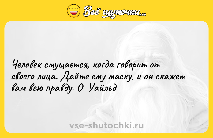Цитата: Человек смущается, когда говорит от своего лица. Дайте ему маску, и он скажет вам всю правду. О. Уайльд