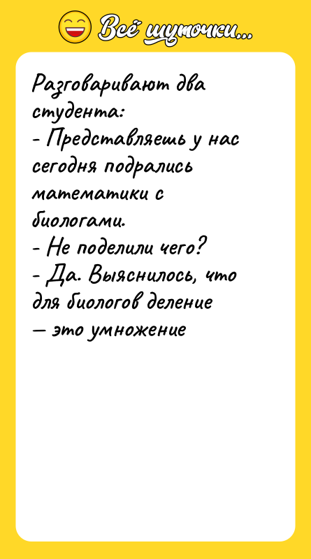 Шутка: Разговаривают два студента:- Представляешь у нас сегодня подрались математики с биологами.- Не поделили чего?- Да. Выяснилось, что для биологов деление это умножение