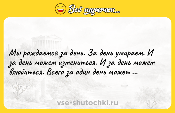 Цитата: Мы рождаемся за день. За день умираем. И за день можем измениться. И за день можем влюбиться. Всего за один день может произойти что угодно.