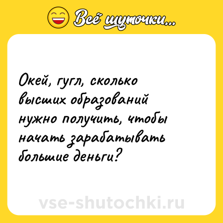 Шутка: Окей, гугл, сколько высших образований нужно получить, чтобы начать зарабатывать большие деньги?