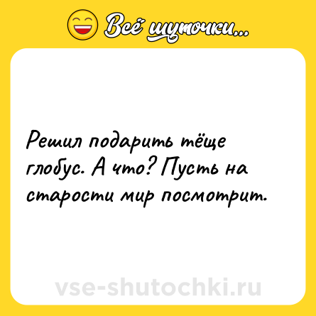 Шутка: Решил подарить тёще глобус. А что? Пусть на старости мир посмотрит.