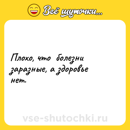 Шутка: Плохо, что  болезни заразные, а здоровье нет.
