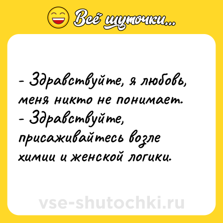 Шутка: - Здравствуйте, я любовь, меня никто не понимает.<br>- Здравствуйте, присаживайтесь возле химии и женской логики.