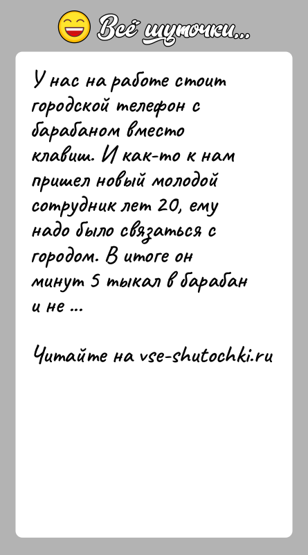 История: У нас на работе стоит городской телефон с барабаном вместо клавиш. И как-то к нам пришел новый молодой сотрудник лет