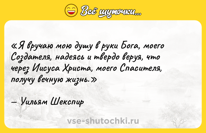 Цитата: Я вручаю мою душу в руки Бога, моего Создателя, надеясь и твердо веруя, что через Иисуса Христа, моего Спасителя, получу вечную жизнь.Уильям Шекспир