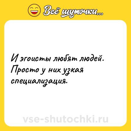 Шутка: И эгоисты любят людей. Просто у них узкая специализация.