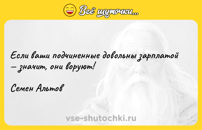 Цитата: Если ваши подчиненные довольны зарплатой значит, они воруют! Семен Альтов