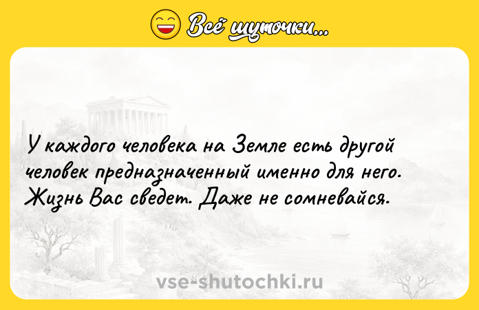 Цитата: У каждого человека на Земле есть другой человек предназначенный именно для него. Жизнь Вас сведет. Даже не сомневайся.