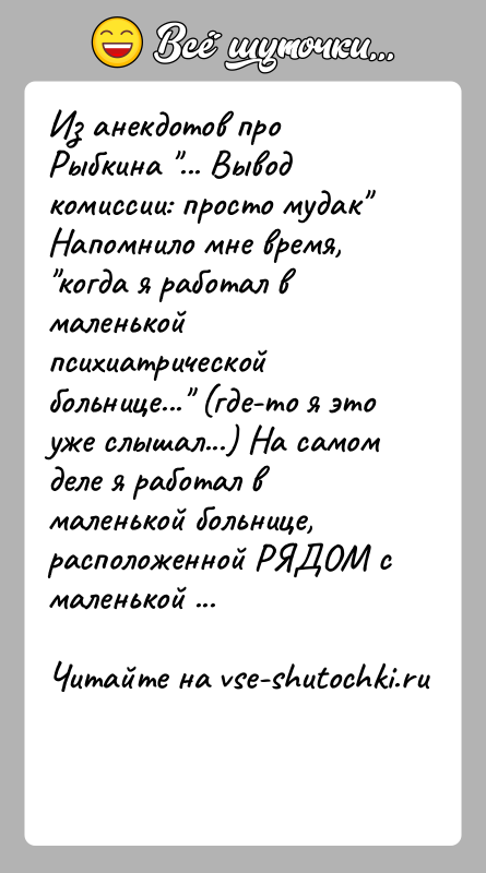 История: Из анекдотов про Рыбкина ... Вывод комиссии: просто мудак Напомнило мне время, когда я работал в маленькой психиатрической больнице...
