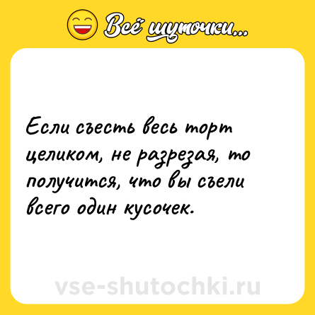 Шутка: Если съесть весь торт целиком, не разрезая, то получится, что вы съели всего один кусочек.