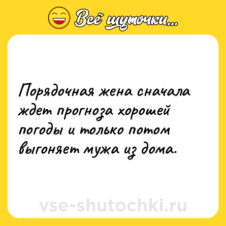 Шутка: Порядочная жена сначала ждет прогноза хорошей погоды и только потом выгоняет мужа из дома.