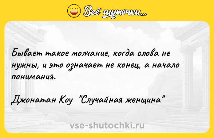 Цитата: Бывает такое молчание, когда слова не нужны, и это означает не конец, а начало понимания.Джонатан Коу Случайная женщина