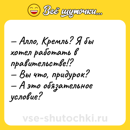 Шутка: — Алло, Кремль? Я бы хотел работать в правительстве!?<br>— Вы что, придурок?<br>— А это обязательное условие?