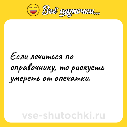 Шутка: Если лечиться по справочнику, то рискуешь умереть от опечатки.