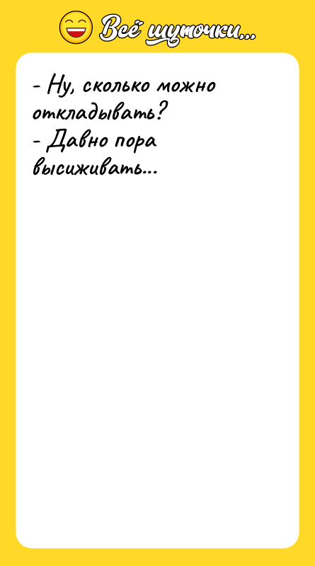 - Ну, сколько можно откладывать? - Давно пора высиживать...